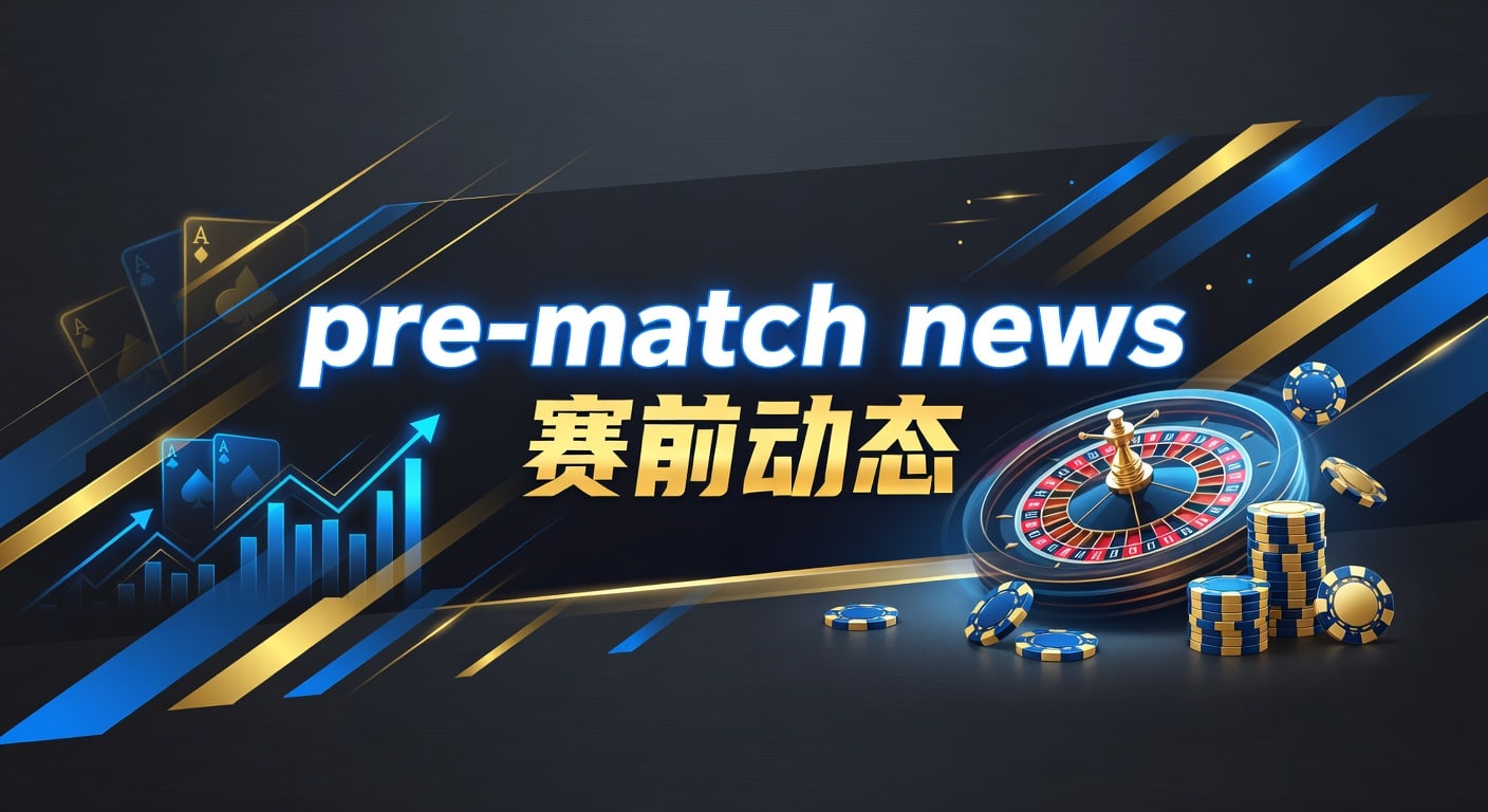 pre-match news 赛前动态：最新解读与判断方法